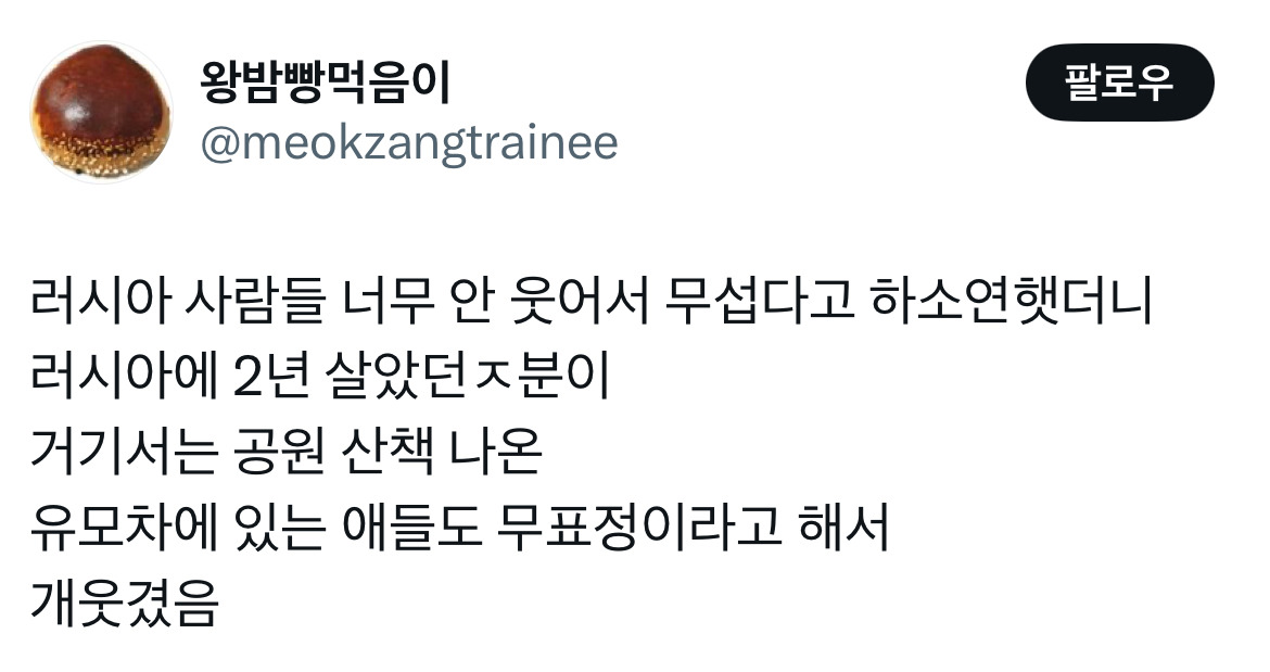 				러시아 사람들 너무 안 웃어서 무섭다고 하소연했더니 러시아에 2년 살았던분이 거기서는 유모차에 있는 애들도 무표정이라고해서